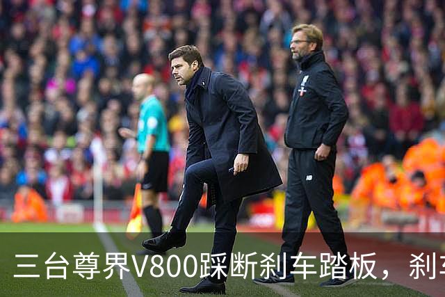 三台尊界V800踩断刹车踏板，刹车踏板不该是能被踩断的，真相到底是啥？