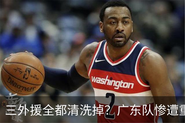 三外援全都清洗掉？广东队惨遭重大打击，亚帅坑惨小陈总！‍
