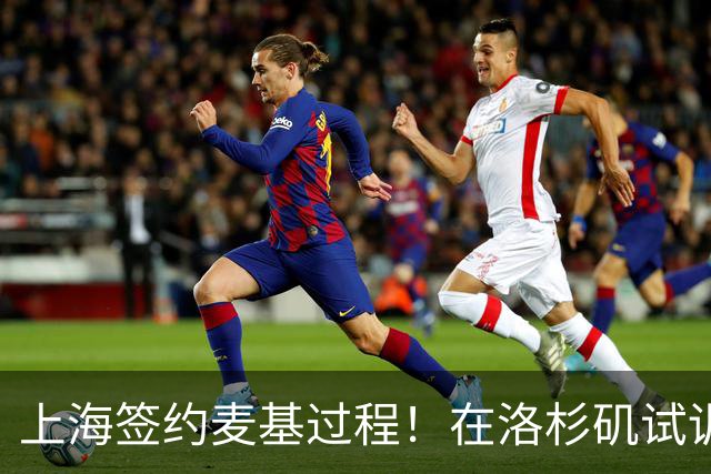 上海签约麦基过程！在洛杉矶试训，只给四个月合同，降薪加盟