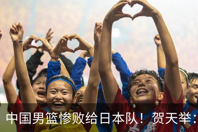 中国男篮惨败给日本队！贺天举：我们别去欧美了，去日本学习吧