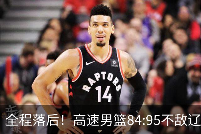 全程落后！高速男篮84:95不敌辽宁，遭遇开门黑