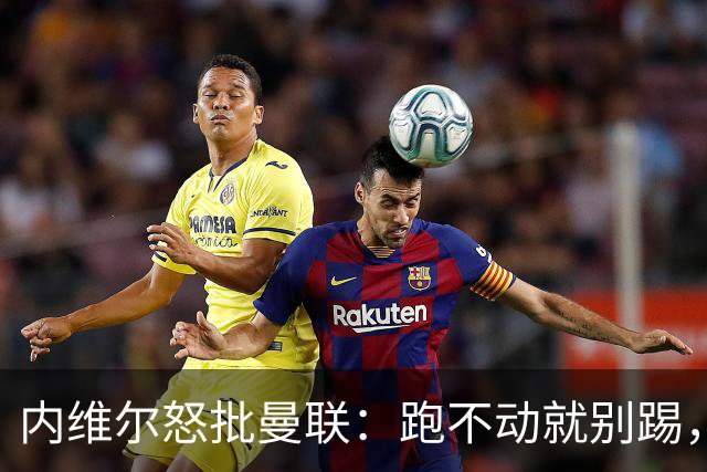 内维尔怒批曼联：跑不动就别踢，去马竞会被活吞