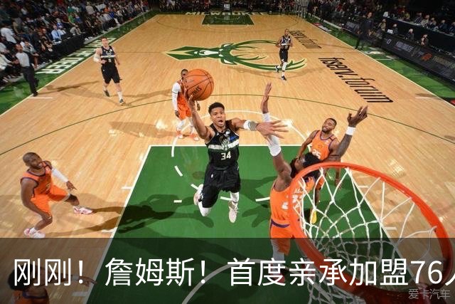 刚刚！詹姆斯！首度亲承加盟76人原因...