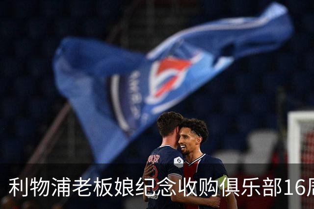 利物浦老板娘纪念收购俱乐部16周年：携手共进，你永远不会独行