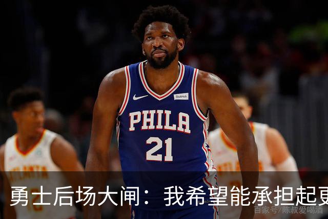 勇士后场大闸：我希望能承担起更多责任，我也有能力做到这一点