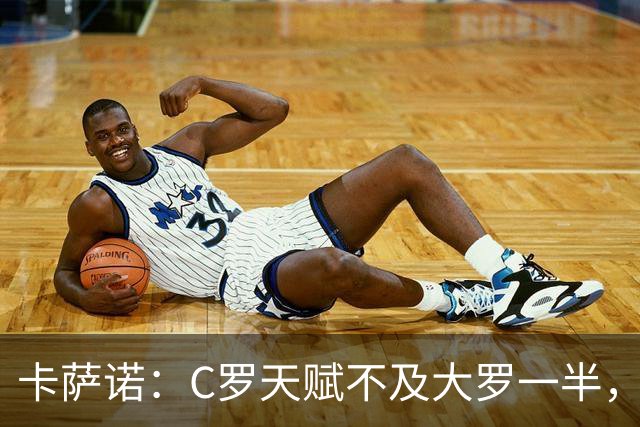 卡萨诺：C罗天赋不及大罗一半，只有纳扎里奥才是真正的罗纳尔多