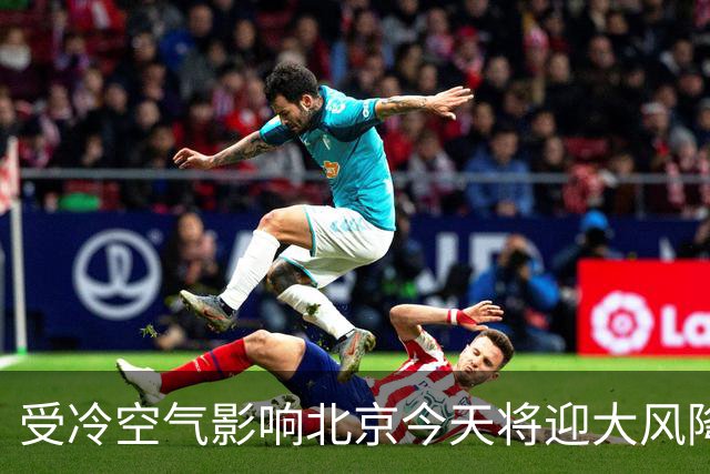 受冷空气影响北京今天将迎大风降温 阵风可达6至7级