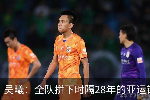 吴曦：全队拼下时隔28年的亚运铜牌很自豪，希望中国足球越来越好