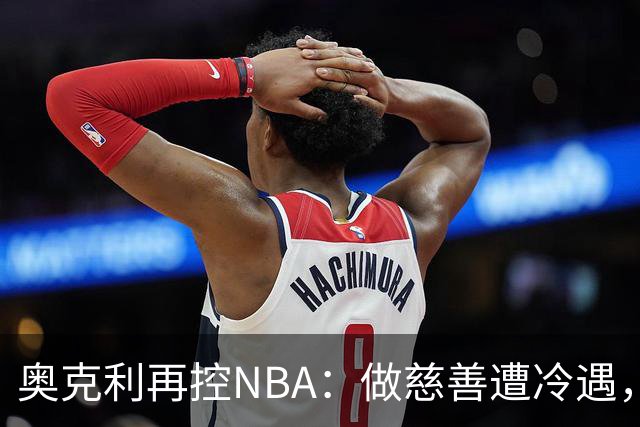 奥克利再控NBA：做慈善遭冷遇，称被联盟"封杀"