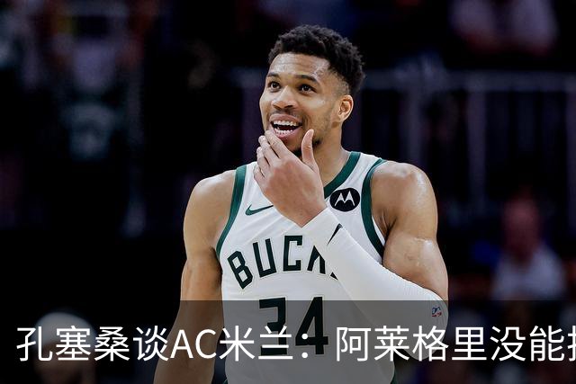 孔塞桑谈AC米兰：阿莱格里没能把自己的工作做好