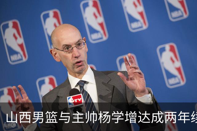 山西男篮与主帅杨学增达成两年续约意向