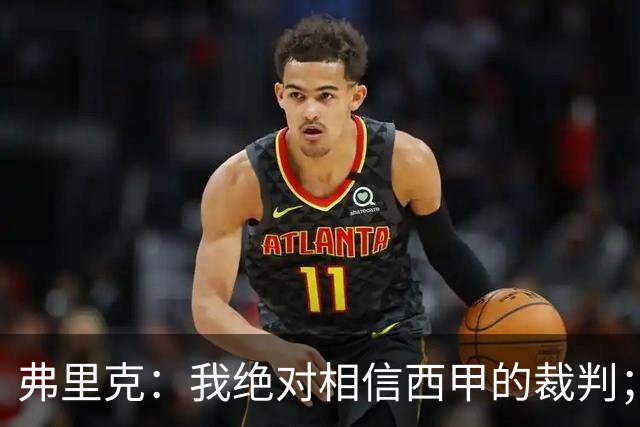 弗里克：我绝对相信西甲的裁判；今天我们练了定位球防守