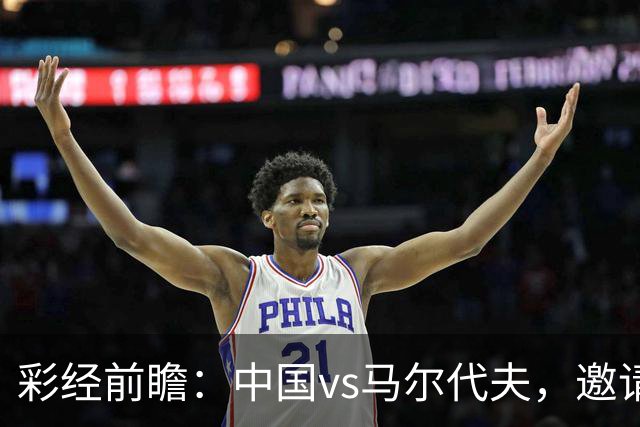 彩经前瞻：中国vs马尔代夫，邀请赛首战看好国足大胜