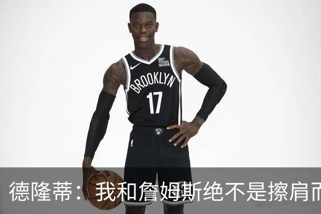 德隆蒂：我和詹姆斯绝不是擦肩而过的泛泛之交 我们亲如继兄弟
