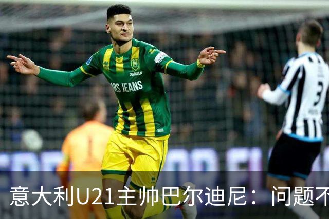 意大利U21主帅巴尔迪尼：问题不在年轻球员，在管理层