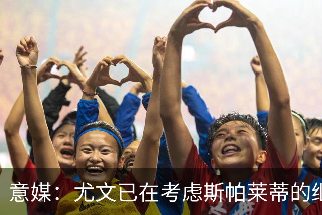 意媒：尤文已在考虑斯帕莱蒂的继任者，孔蒂和德尚是热门人选