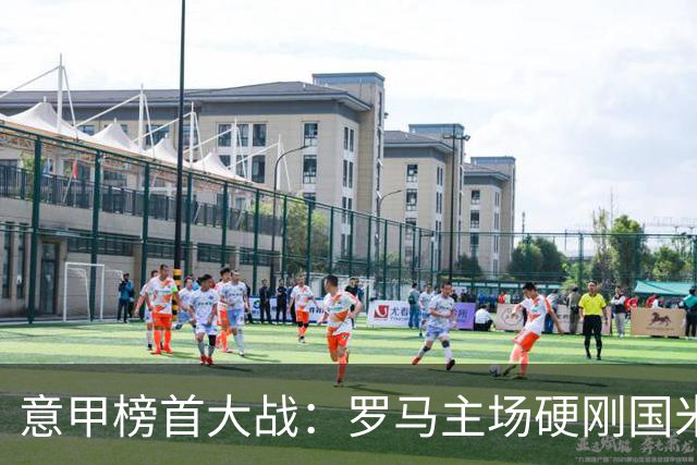 意甲榜首大战：罗马主场硬刚国米，历史魔咒下能否守住不败金身？