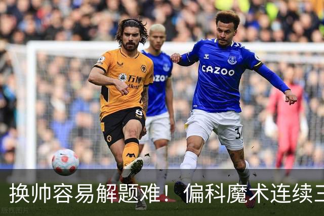 换帅容易解题难！偏科魔术连续三年止步首轮 新赛季继续附加赛？