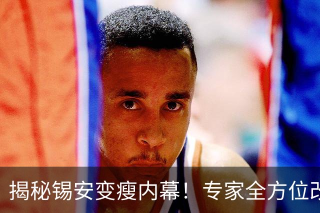 揭秘锡安变瘦内幕！专家全方位改善身体状态 新赛季出勤率令人期待