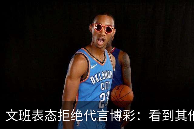 文班表态拒绝代言博彩：看到其他人代言我很遗憾