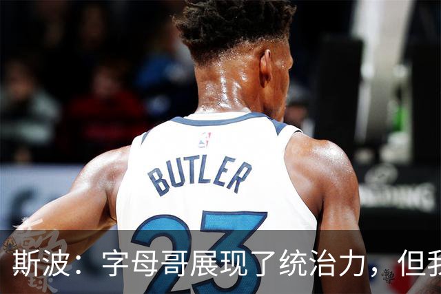 斯波：字母哥展现了统治力，但我们没得到太多好出手机会