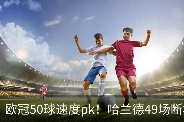 欧冠50球速度pk！哈兰德49场断档第一，C罗只排第八