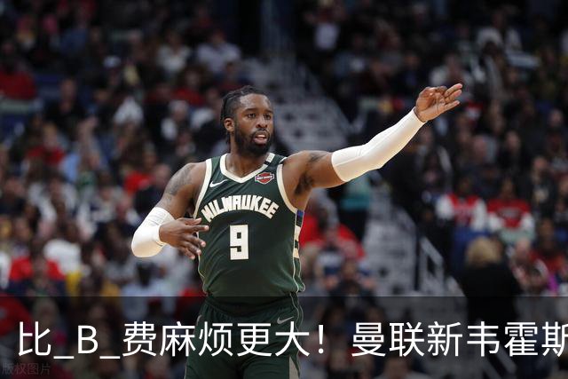 比 B 费麻烦更大！曼联新韦霍斯特坑惨全队！5700 万水货成大难题