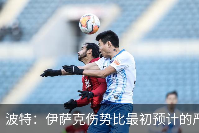 波特：伊萨克伤势比最初预计的严重，所以决定让他退出本次集训