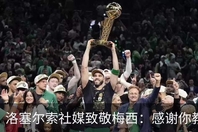 洛塞尔索社媒致敬梅西：感谢你教会我们永远不要放弃信念