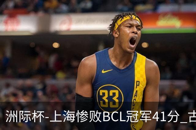 洲际杯-上海惨败BCL冠军41分 古德温0分 张镇麟12中4 王哲林14分