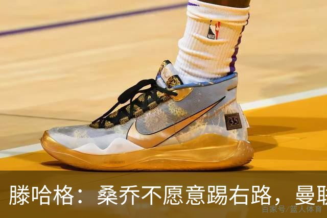 滕哈格：桑乔不愿意踢右路，曼联才被迫溢价签安东尼