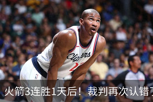 火箭3连胜1天后！裁判再次认错了，撤销伊森技犯，4天内2次遭误判