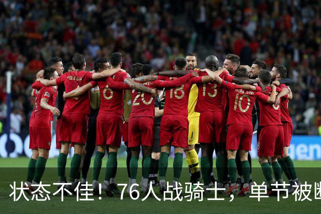 状态不佳！76人战骑士，单节被断7次，分差近20分，身高有隐患