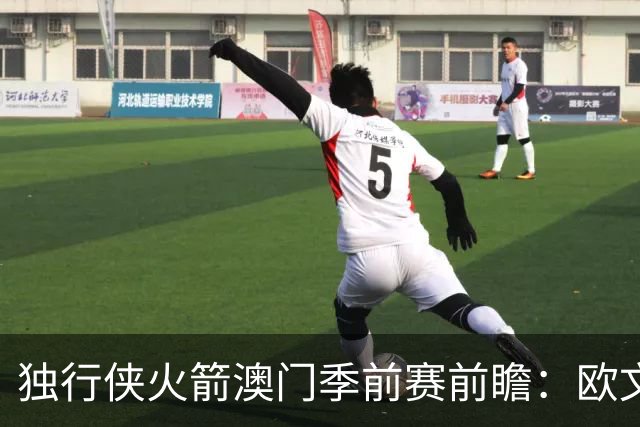 独行侠火箭澳门季前赛前瞻：欧文无限制出战，莱夫利缺阵