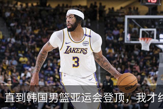 直到韩国男篮亚运会登顶，我才终于明白，中国男篮的体系有多失败