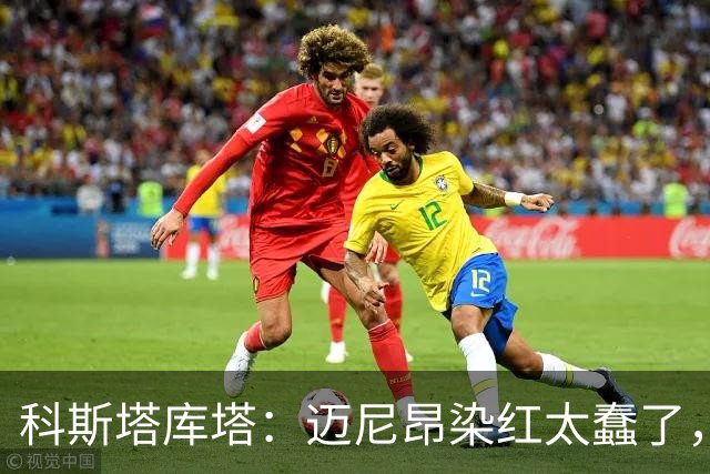 科斯塔库塔：迈尼昂染红太蠢了，虽然他受到挑衅但太冲动了