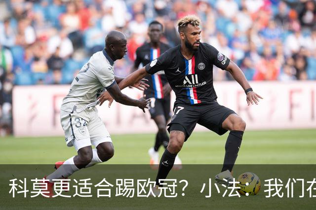 科莫更适合踢欧冠？小法：我们在意甲也有单场进过4个球