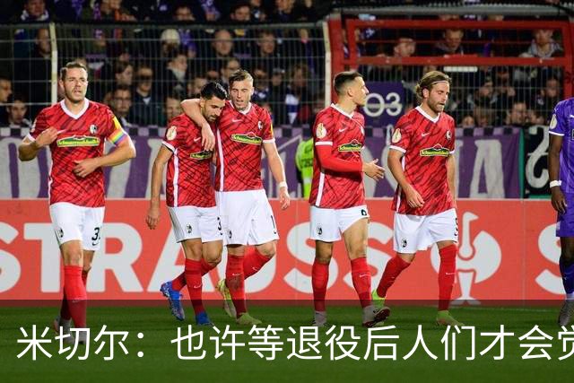 米切尔：也许等退役后人们才会觉得我很厉害 人们届时才懂得欣赏