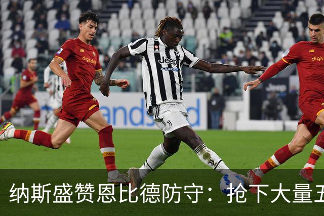 纳斯盛赞恩比德防守：抢下大量五五开球权 换防小个脚步到位！