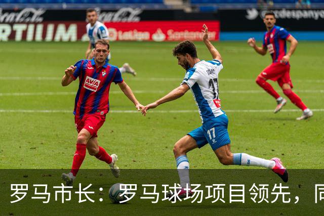 罗马市长：罗马球场项目领先，同时拉齐奥的项目也在推进