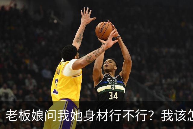 老板娘问我她身材行不行？我该怎么回答？