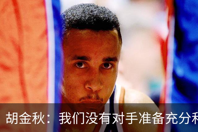 胡金秋：我们没有对手准备充分和强硬 还有一场比赛调整好心态