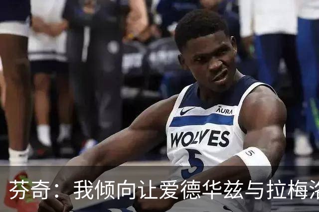 芬奇：我倾向让爱德华兹与拉梅洛·鲍尔同时在场