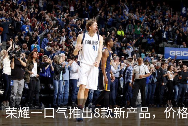 荣耀一口气推出8款新产品，价格999元到8499元，你喜欢哪个？