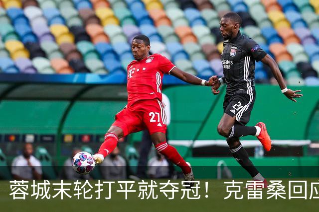 蓉城末轮打平就夺冠！克雷桑回应：泰山在主场会尽全力，争取胜利