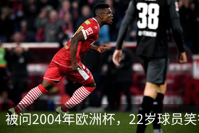 被问2004年欧洲杯，22岁球员笑答：我那年刚出生
