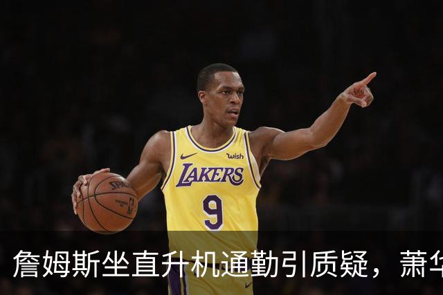 詹姆斯坐直升机通勤引质疑，萧华回应：球队没掺和就没问题