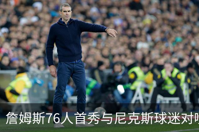 詹姆斯76人首秀与尼克斯球迷对喷：我来自俄亥俄