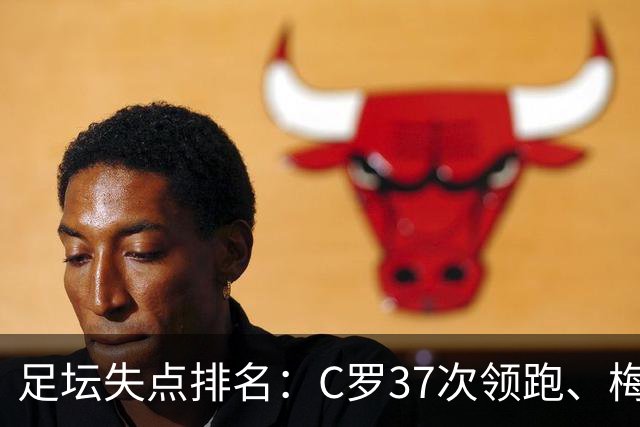 足坛失点排名：C罗37次领跑、梅西35次，前者主罚221次后者150次