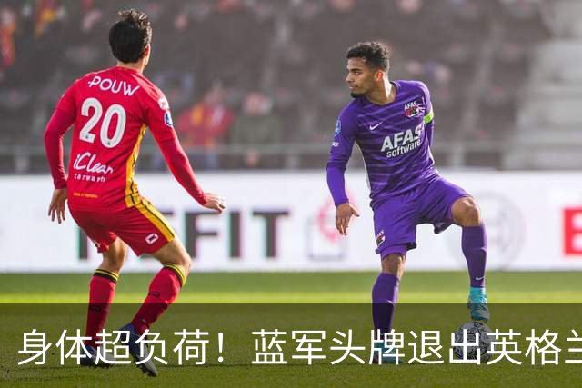 身体超负荷！蓝军头牌退出英格兰队 本赛季7场全勤4球2助攻